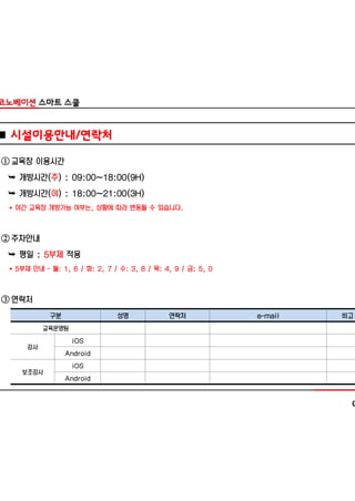 ■ 시설이용안내/연락처

① 교육장 이용시간
 Ê 개방시간(주) : 09:00~18:00(9H)
 Ê 개방시간(야) : 18:00~21:00(3H)
 * 야간 교육장 개방가능 여부는, 상황에 따라 변동될 수 있습니다.



② 주차안내
 Ê 평일 : 5부제 적용
 * 5부제 안내 - 월: 1, 6 / 화: 2, 7 / 수: 3, 8 / 목: 4, 9 / 금: 5, 0



③ 연락처
            구분                 성명             연락처             e-mail   비고
           교육운영팀
                   iOS
      강사
                 Android
                   iOS
    보조강사
                 Android
 