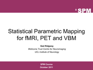 Statistical Parametric Mapping
for fMRI, PET and VBM
Ged Ridgway
Wellcome Trust Centre for Neuroimaging
UCL Institute of Neurology
SPM Course
October 2011
 