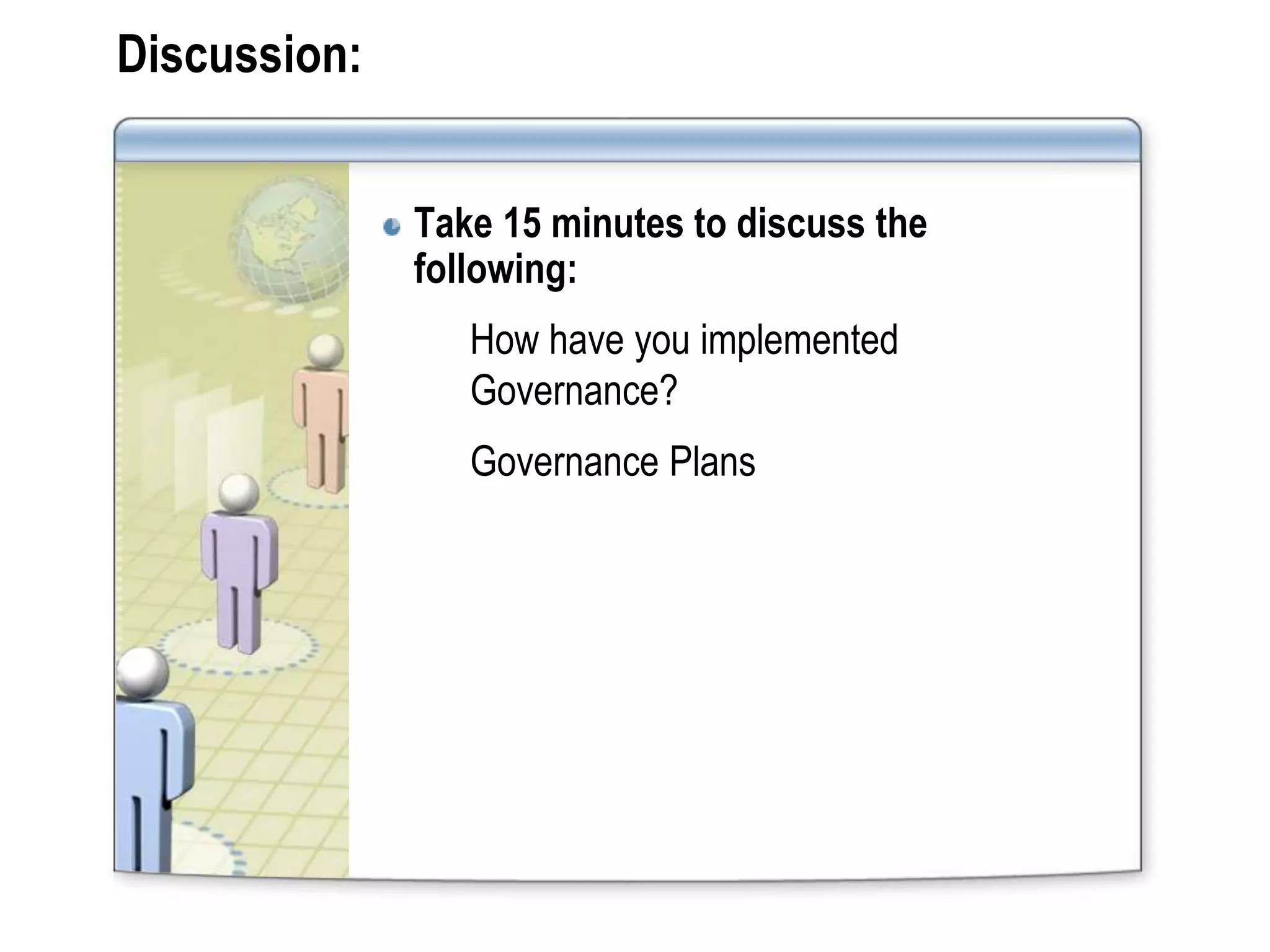 Discussion:


              Take 15 minutes to discuss the
              following:
                 How have you implemented
                 Governance?
                 Governance Plans
 