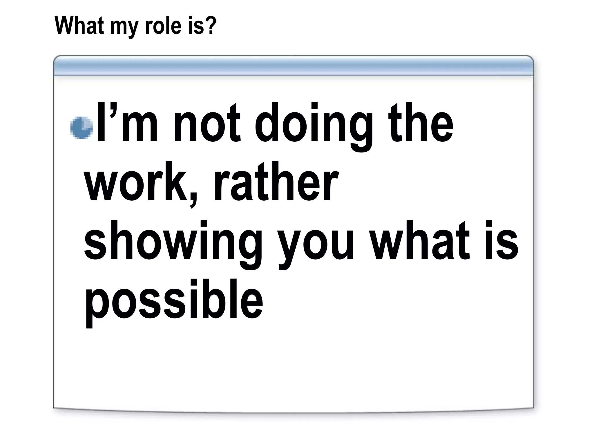 What my role is?



  I’m not doing the
  work, rather
  showing you what is
  possible
 