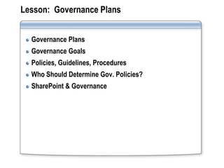 Lesson: Governance Plans


  Governance Plans
  Governance Goals
  Policies, Guidelines, Procedures
  Who Should Determine Gov. Policies?
  SharePoint & Governance
 