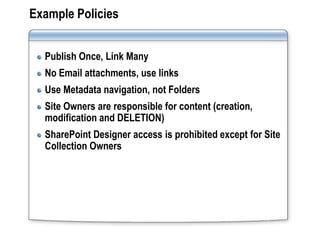 Example Policies


  Publish Once, Link Many
  No Email attachments, use links
  Use Metadata navigation, not Folders
  Site Owners are responsible for content (creation,
  modification and DELETION)
  SharePoint Designer access is prohibited except for Site
  Collection Owners
 