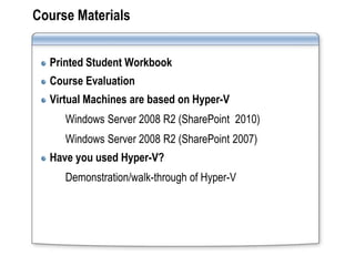 Course Materials


  Printed Student Workbook
  Course Evaluation
  Virtual Machines are based on Hyper-V
     Windows Server 2008 R2 (SharePoint 2010)
     Windows Server 2008 R2 (SharePoint 2007)
  Have you used Hyper-V?
     Demonstration/walk-through of Hyper-V
 