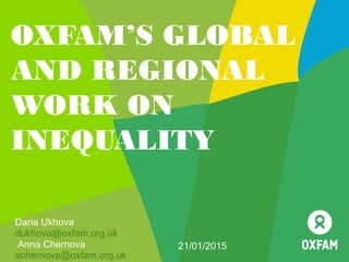 OXFAM’S GLOBAL
AND REGIONAL
WORK ON
INEQUALITY
Daria Ukhova
dukhova@oxfam.org.uk
Anna Chernova
achernova@oxfam.org.uk
21/01/2015
 