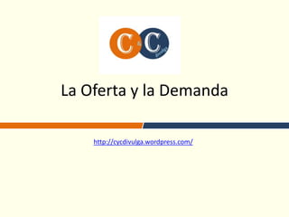 La Oferta y la Demanda
http://cycdivulga.wordpress.com/
 