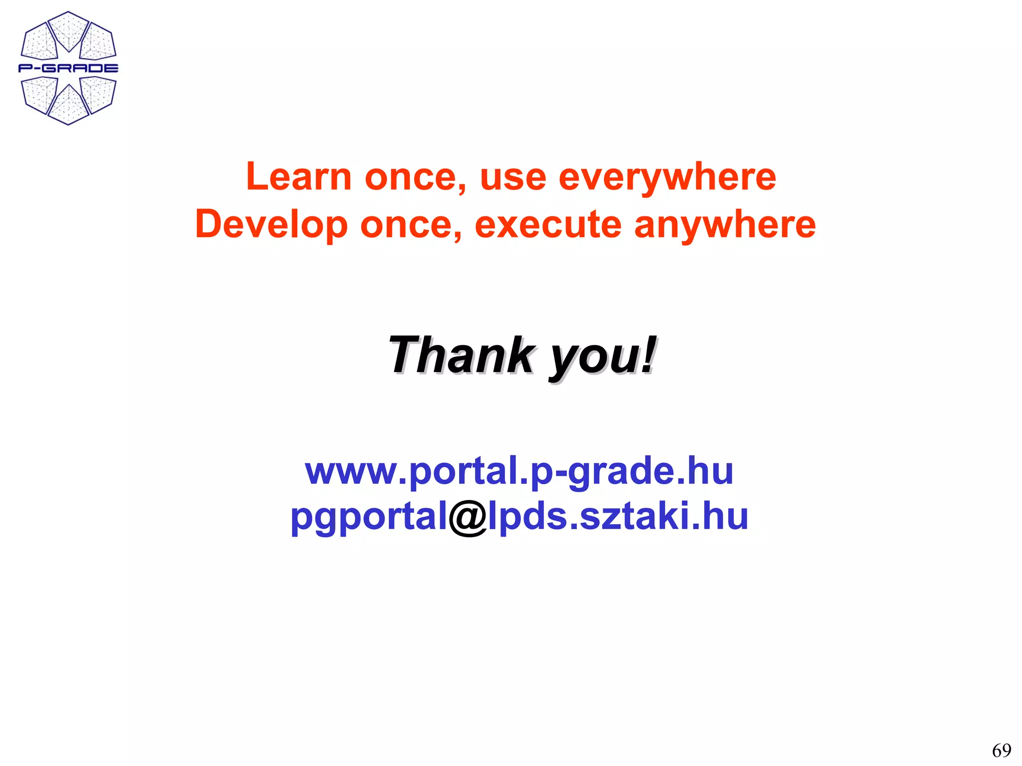 Learn once, use everywhere
Develop once, execute anywhere


         Thank you!

     www.portal.p-grade.hu
    pgportal@lpds.sztaki.hu




                                 69
 