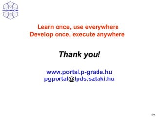 Learn once, use everywhere
Develop once, execute anywhere


         Thank you!

     www.portal.p-grade.hu
    pgportal@lpds.sztaki.hu




                                 69
 