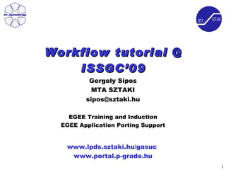 Workflow tutorial @
    ISSGC’09
          Gergely Sipos
           MTA SZTAKI
         sipos@sztaki.hu

    EGEE Training and Induction
  EGEE Application Porting Support


   www.lpds.sztaki.hu/gasuc
    www.portal.p-grade.hu
                                     1
 