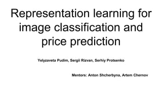 Representation learning for
image classification and
price prediction
Yelyzaveta Pudim, Sergii Rizvan, Serhiy Protsenko
Mentors: Anton Shcherbyna, Artem Chernov
 