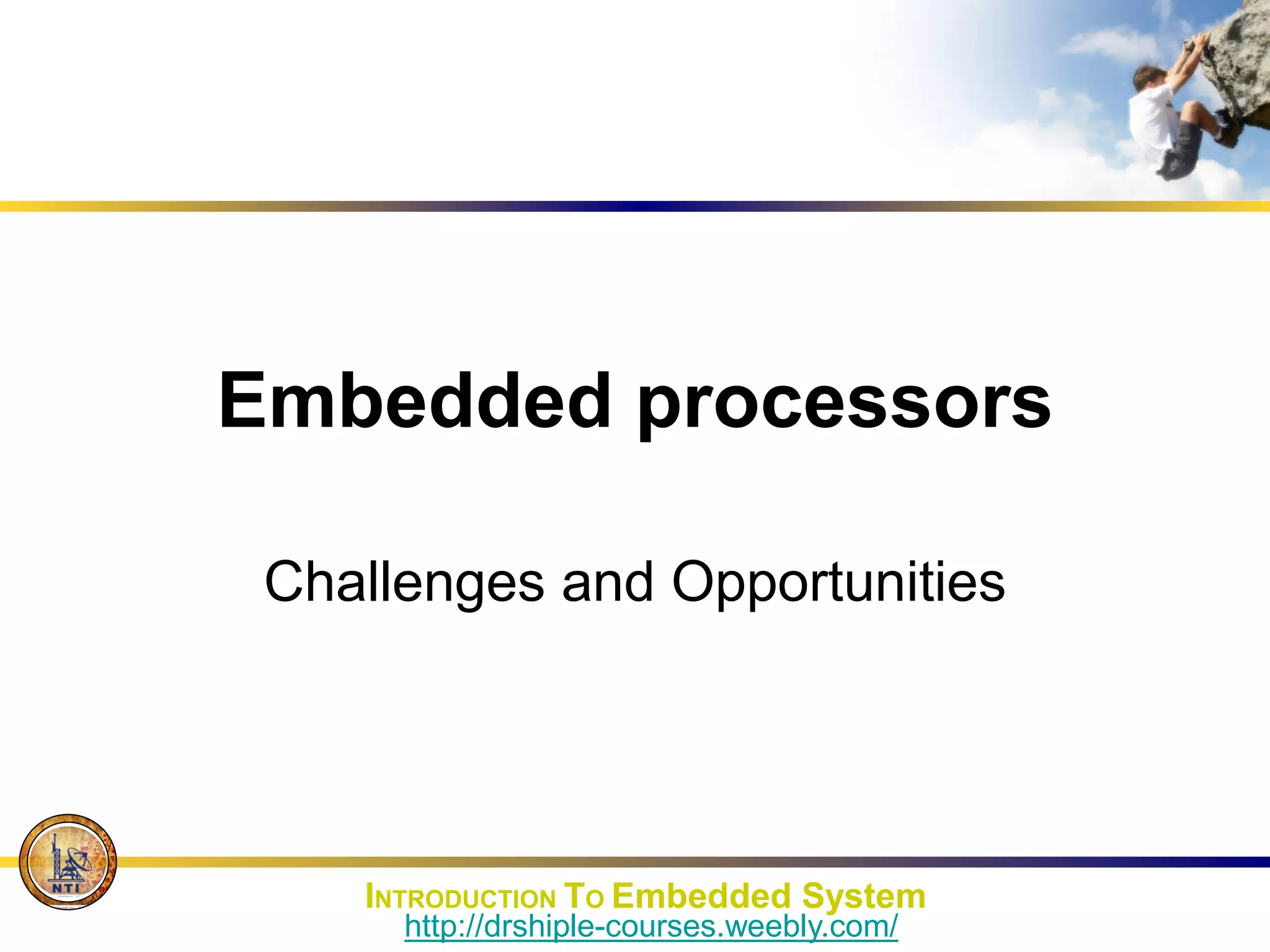 Embedded processors
Challenges and Opportunities
INTRODUCTION TO Embedded System
http://drshiple-courses.weebly.com/
 