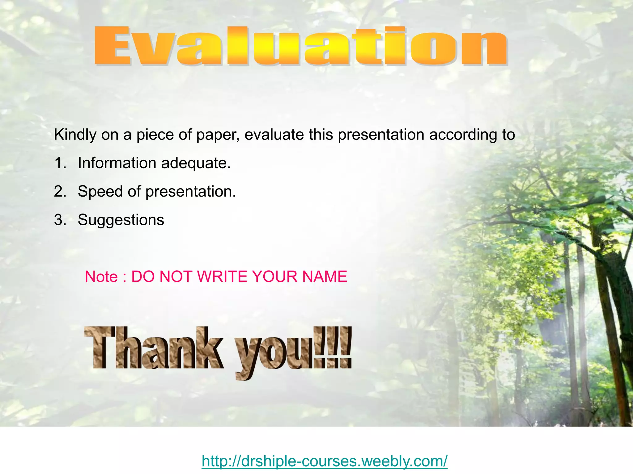 Kindly on a piece of paper, evaluate this presentation according to
1. Information adequate.
2. Speed of presentation.
3. Suggestions
Note : DO NOT WRITE YOUR NAME
http://drshiple-courses.weebly.com/
 