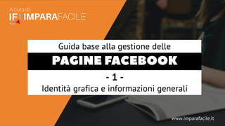 PAGINE FACEBOOK
- 1 -
Identità grafica e informazioni generali
www.imparafacile.it
Guida base alla gestione delle
 