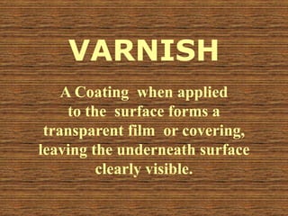 VARNISH
A Coating when applied
to the surface forms a
transparent film or covering,
leaving the underneath surface
clearly visible.
 