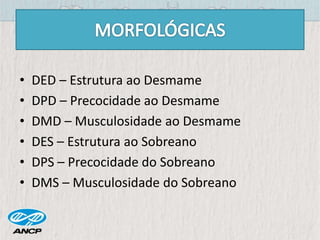 • DED – Estrutura ao Desmame
• DPD – Precocidade ao Desmame
• DMD – Musculosidade ao Desmame
• DES – Estrutura ao Sobreano
• DPS – Precocidade do Sobreano
• DMS – Musculosidade do Sobreano
 