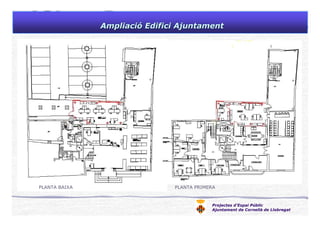 Projectes d’Espai Públic
Ajuntament de Cornellà de Llobregat
AmpliaciAmpliacióó Edifici AjuntamentEdifici Ajuntament
PLANTA BAIXA PLANTA PRIMERA
 