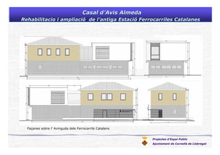 Projectes d’Espai Públic
Ajuntament de Cornellà de Llobregat
Casal dCasal d’’Avis AlmedaAvis Almeda
Rehabilitacio i ampliaciRehabilitacio i ampliacióó de lde l’’antiga Estaciantiga Estacióó Ferrocarriles CatalanesFerrocarriles Catalanes
Façanes sobre l’ Avinguda dels Ferrocarrils Catalans
 