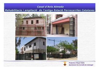 Projectes d’Espai Públic
Ajuntament de Cornellà de Llobregat
Casal dCasal d’’Avis AlmedaAvis Almeda
Rehabilitacio i ampliaciRehabilitacio i ampliacióó de lde l’’antiga Estaciantiga Estacióó Ferrocarriles CatalanesFerrocarriles Catalanes
 