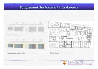 Projectes d’Espai Públic
Ajuntament de Cornellà de Llobregat
Equipament Socisanitari a La GavarraEquipament Socisanitari a La Gavarra
Façana sobre Jaume Soler Planta baixa
 