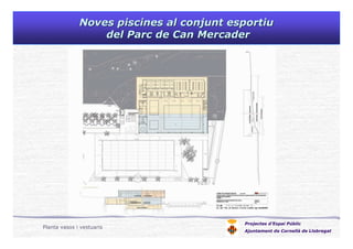Noves piscines al conjunt esportiuNoves piscines al conjunt esportiu
del Parc de Can Mercaderdel Parc de Can Mercader
Projectes d’Espai Públic
Ajuntament de Cornellà de Llobregat
Planta vasos i vestuaris
 
