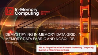 DEMYSTIFYING IN-MEMORY DATA GRID, IN-
MEMORY DATA FABRIC AND NOSQL DB
PRADEEP NAIK
See all the presentations from the In-Memory Computing
Summit at http://imcsummit.org
 