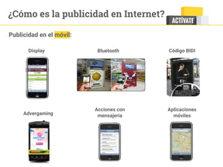 ¿Cómo es la publicidad en Internet?
Display Bluetooth Código BIDI
Advergaming
Acciones con
mensajería
Aplicaciones
móviles
Publicidad en el móvil:
 