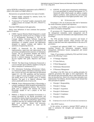 such as SCRUM or adopted by organization such as PRINCE 2
(OGC), ITIL (OGC) or COBIT (ISACA).
Best practices are generally based on two types of models:
 Stepped models: structured by maturity levels; For
example: CMMI, eSCM-CL ...
 "Continuous" or "Cyclical" models: structured by skill
or phase domain; for example: ITIL 2011, TOGAF 9.2,
COBIT 5 …
Note that CMMI proposes both approaches.
Below some definitions of most commune best practices
used in IT services.
 CMMI: Capacity Maturity Model Integrated is a model
for assessing the maturity level of a company in terms
of IT developments. Developed in 1987 by the
Carnegie Mellon University Software Engineering
Institute, CMMI is a model for the development and
maintenance of computer systems and applications
designed to capture, evaluate and improve the
operations of engineering firms [3].
 COBIT: A framework for the development,
implementation, supervision and improvement of the
governance and administration practices of information
systems. The IT Governance Institute and ISACA
publish the COBIT framework. Its purpose is to
provide a common language for business leaders to
dis-cuss together their goals, objectives and results
[16].
 TOGAF: The Open Group Architecture Framework is
a set of concepts and an industry standard covering the
field of enterprise IT architectures [17].
 ITIL: Information Technology Infrastructure Library,
is a framework enables information technology (IT) to
play a service de-livery role rather than just specialized
support [11...14]. ITIL guidelines and best practices
aim to adapt IT actions and budget to business needs
and modify them as the company grows or changes
direction. The goal is to improve efficiency and
achieve predictable levels of service [9].
 PMBOK: Project Management Body of Knowledge is
a project management guide designed and produced by
the PMI Project Management Institute. This extensive
guide aims to stabilize and structure the current
knowledge needed to run a project in the best
conditions.
 PRINCE 2: Projects In Controlled Environment is a
method developed by the British government and
accredited by Axelos, based on best practices in project
management. This flexible methodology applies to all
companies and only for a defined scope project. “Built
upon seven principles, themes and processes,
PRINCE2 can be tailored to meet specific
requirements”. [19]
 SCRUM: An agile project management methodology,
it is used particularly in software development. It’s “a
framework within which people can address complex
adaptive problems, while productively and creatively
delivering products of the highest possible value.” [18]
III. IT GOVERNANCE
Governance is the set of processes that tend to harmonize
the world of business, projects and experience.
According to the CIGREF, governance is closely linked to
the notion of company management.
IT governance [2]: "Organizational capacity exercised by
the management committee, senior management and IS
managers to oversee the formulation and implementation of the
IS strategy".
The ITGI provides business executives and boards of
directors with original research, online resources and case
studies to help them meet their responsibilities in the area of IT
governance.
It designed and authored COBIT V4.1, essentially as a
teaching resource for information managers, general
management, Information System management and control
professionals [5].
Today, IT governance as defined by ITGI and ISACA boils
down to the following 5 issues:
 IT Strategic Alignment
 IT Value Delivery
 IT Risk Management
 Performance Measurement
 IT Resource Management
According to the ISO, there are six guiding principles for
corporate governance that apply to most organizations. The
ISO specifies that each principle refer to what should exist, but
does not describe how, when or by whom these principles were
implemented. Nevertheless, decision-makers must demand that
these principles be applied:
 Principle 1: Responsibility
 Principle 2: Strategy
 Principle 3: Acquisition
 Principle 4: Performance
 Principle 5: Compliance
 Principle 6: Ethics
IV. COMPARATIVE STUDY OF IT GOVERNANCE REFERENCES
A. Mini SWOT Analysis
In this section, we present a minimal SWOT analysis in
order to summarize the strengths and weaknesses of the
references:
International Journal of Computer Science and Information Security (IJCSIS),
Vol. 17, No. 5, May 2019
2 https://sites.google.com/site/ijcsis/
ISSN 1947-5500
 