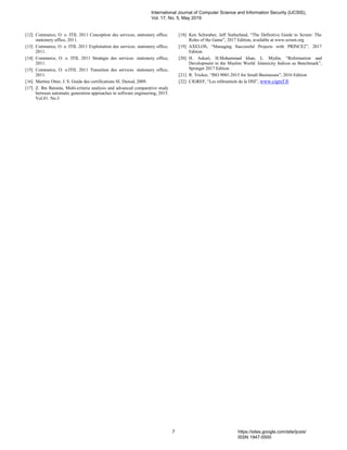[12] Commerce, O. o. ITIL 2011 Conception des services, stationery office.
stationery office, 2011.
[13] Commerce, O. o. ITIL 2011 Exploitation des services. stationery office,
2011.
[14] Commerce, O. o. ITIL 2011 Stratégie des services. stationery office,
2011.
[15] Commerce, O. o.ITIL 2011 Transition des services. stationery office,
2011.
[16] Martine Otter, J. S. Guide des certifications SI. Dunod, 2009.
[17] Z. Ibn Batouta, Multi-criteria analysis and advanced comparative study
between automatic generation approaches in software engineering, 2015.
Vol.81. No.3
[18] Ken Schwaber, Jeff Sutherland, “The Definitive Guide to Scrum: The
Roles of the Game”, 2017 Edition, available at www.scrum.org
[19] AXELOS, “Managing Successful Projects with PRINCE2”, 2017
Edition
[20] H. Askari, H.Mohammad khan, L. Mydin, “Reformation and
Development in the Muslim World: Islamicity Indices as Benchmark”,
Springer 2017 Edition
[21] R. Tricker, “ISO 9001:2015 for Small Businesses”, 2016 Edition
[22] CIGREF, “Les référentiels de la DSI”, www.cigref.fr
International Journal of Computer Science and Information Security (IJCSIS),
Vol. 17, No. 5, May 2019
7 https://sites.google.com/site/ijcsis/
ISSN 1947-5500
 