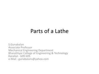 Parts of a Lathe
S.Gunabalan
Associate Professor
Mechanical Engineering Department
Bharathiyar College of Engineering & Technology
Karaikal - 609 609.
e-Mail : gunabalans@yahoo.com
 