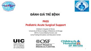 11111
PASS
Pediatric Acute Surgical Support
Children’s Hospital of Illinois
University of Illinois College of Medicine at Chicago
OSF St. Francis Medical Center and
Jump Trading Simulation and Education Center
ĐÁNH GIÁ TRẺ BỆNH
 