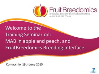 Welcome to the
Training Seminar on:
MAB in apple and peach, and
FruitBreedomics Breeding Interface
Comacchio, 19th June 2015
 