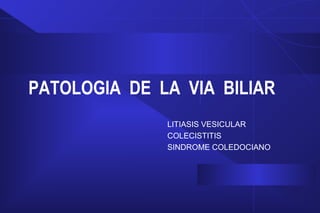 PATOLOGIA DE LA VIA BILIAR
LITIASIS VESICULAR
COLECISTITIS
SINDROME COLEDOCIANO
 