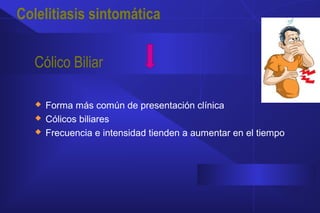 Colelitiasis sintomática
Cólico Biliar
 Forma más común de presentación clínica
 Cólicos biliares
 Frecuencia e intensidad tienden a aumentar en el tiempo
 