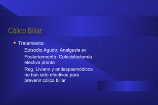 Cólico Biliar
 Tratamiento:
Episodio Agudo: Analgesia ev
Posteriormente: Colecistectomía
electiva pronta
Reg. Liviano y antiespasmódicos
no han sido efectivos para
prevenir cólico biliar
 