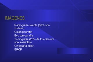 IMÁGENES
Radiografía simple (30% son
visibles)
Colangiografía
Eco tomografía
Tomografía (20% de los cálculos
son invisibles)
Cintigrafía biliar
ERCP
21
 