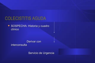 COLECISTITIS AGUDA
 SOSPECHA: Historia y cuadroSOSPECHA: Historia y cuadro
clínicoclínico
Derivar conDerivar con
interconsultainterconsulta
Servicio de UrgenciaServicio de Urgencia
 