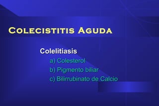 Colecistitis Aguda
ColelitiasisColelitiasis
a) Colesterola) Colesterol
b) Pigmento biliarb) Pigmento biliar
c) Bilirrubinato de Calcioc) Bilirrubinato de Calcio
 