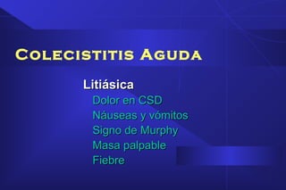 Colecistitis Aguda
LitiásicaLitiásica
Dolor en CSDDolor en CSD
Náuseas y vómitosNáuseas y vómitos
Signo de MurphySigno de Murphy
Masa palpableMasa palpable
FiebreFiebre
 