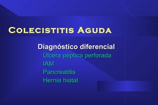 Colecistitis Aguda
Diagnóstico diferencialDiagnóstico diferencial
Úlcera péptica perforadaÚlcera péptica perforada
IAMIAM
PancreatitisPancreatitis
Hernia hiatalHernia hiatal
 
