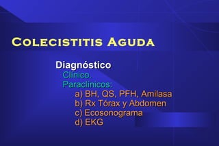 Colecistitis Aguda
DiagnósticoDiagnóstico
Clínico.Clínico.
Paraclínicos:Paraclínicos:
a) BH, QS, PFH, Amilasaa) BH, QS, PFH, Amilasa
b) Rx Tórax y Abdomenb) Rx Tórax y Abdomen
c) Ecosonogramac) Ecosonograma
d) EKGd) EKG
 