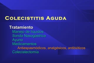 Colecistitis Aguda
TratamientoTratamiento
Manejo de líquidosManejo de líquidos
Sonda NasogástricaSonda Nasogástrica
AyunoAyuno
MedicamentosMedicamentos
Antiespasmódicos, analgésicos, antibióticosAntiespasmódicos, analgésicos, antibióticos
ColecistectomíaColecistectomía
 