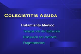 Colecistitis Aguda
Tratamiento MédicoTratamiento Médico
Terapia oral de disoluciónTerapia oral de disolución
Disolución por contactoDisolución por contacto
FragmentaciónFragmentación
 