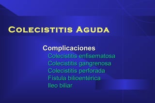 Colecistitis Aguda
ComplicacionesComplicaciones
Colecistitis enfisematosaColecistitis enfisematosa
Colecistitis gangrenosaColecistitis gangrenosa
Colecistitis perforadaColecistitis perforada
Fístula bilioentéricaFístula bilioentérica
Ileo biliarIleo biliar
 