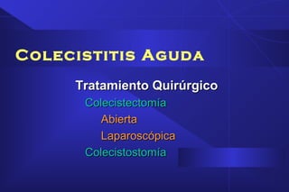Colecistitis Aguda
Tratamiento QuirúrgicoTratamiento Quirúrgico
ColecistectomíaColecistectomía
AbiertaAbierta
LaparoscópicaLaparoscópica
ColecistostomíaColecistostomía
 