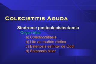 Colecistitis Aguda
Síndrome postcolecistectomíaSíndrome postcolecistectomía
Origen biliarOrigen biliar
a) Colédocolitiasisa) Colédocolitiasis
b) Lito en muñón císticob) Lito en muñón cístico
c) Estenosis esfínter de Oddic) Estenosis esfínter de Oddi
d) Estenosis biliard) Estenosis biliar
 