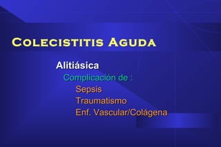 Colecistitis Aguda
AlitiásicaAlitiásica
Complicación de :Complicación de :
SepsisSepsis
TraumatismoTraumatismo
Enf. Vascular/ColágenaEnf. Vascular/Colágena
 