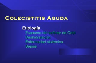 Colecistitis Aguda
EtiologíaEtiología
Espasmo del esfínter de OddiEspasmo del esfínter de Oddi
DeshidrataciónDeshidratación
Enfermedad sistémicaEnfermedad sistémica
SepsisSepsis
 