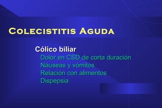 Colecistitis Aguda
Cólico biliarCólico biliar
Dolor en CSD de corta duraciónDolor en CSD de corta duración
Náuseas y vómitosNáuseas y vómitos
Relación con alimentosRelación con alimentos
DispepsiaDispepsia
 
