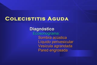 Colecistitis Aguda
DiagnósticoDiagnóstico
Ecosonograma:Ecosonograma:
Sombra acústicaSombra acústica
Líquido perivesicularLíquido perivesicular
Vesícula agrandadaVesícula agrandada
Pared engrosadaPared engrosada
 