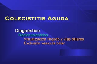 Colecistitis Aguda
DiagnósticoDiagnóstico
Radionucleótidos:Radionucleótidos:
Visualización Hígado y vías biliaresVisualización Hígado y vías biliares
Exclusión vesícula biliarExclusión vesícula biliar
 