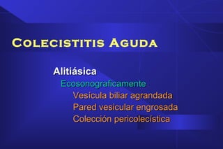 Colecistitis Aguda
AlitiásicaAlitiásica
EcosonograficamenteEcosonograficamente
Vesícula biliar agrandadaVesícula biliar agrandada
Pared vesicular engrosadaPared vesicular engrosada
Colección pericolecísticaColección pericolecística
 